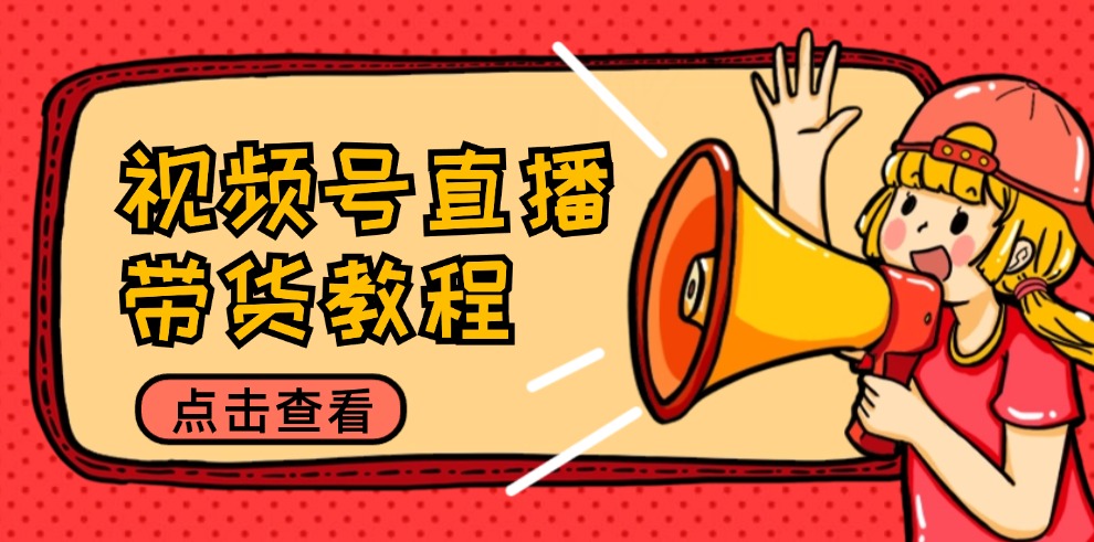 （12796期）视频号直播带货教程：选品思路与话术拆解/掌握多种带货套路/提升直播效果-中创网_分享创业项目_助您在家赚钱