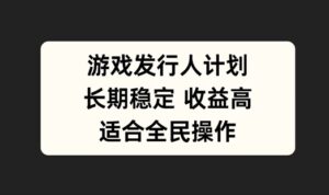 游戏发行人计划，长期稳定，适合全民操作【揭秘】-中创网_分享创业项目_助您在家赚钱