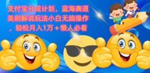 支付宝分成计划,蓝海赛道美剧解说玩法小白无脑操作,轻松月入1W+懒人必看-中创网_分享创业项目_助您在家赚钱