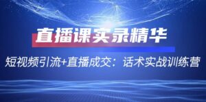(12519期)直播课实录精华:短视频引流+直播成交:话术实战训练营-中创网_分享创业项目_助您在家赚钱