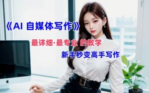 AI自媒体文章创作全网最详细教程,新手秒变写作高手,多方位发展-中创网_分享创业项目_助您在家赚钱