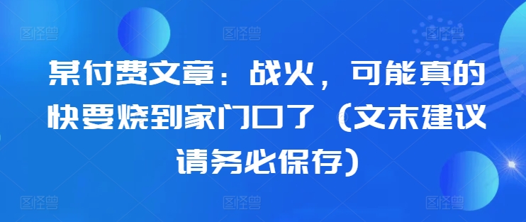 某付费文章：战火，可能真的快要烧到家门口了 (文末建议请务必保存)-中创网_分享创业项目_助您在家赚钱