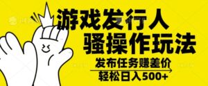 游戏发行人骚操作玩法，十分钟一个视频，不看流量，轻松日入几张-中创网_分享创业项目_助您在家赚钱