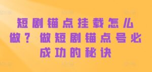 短剧锚点挂载怎么做？做短剧锚点号必成功的秘诀-中创网_分享创业项目_助您在家赚钱