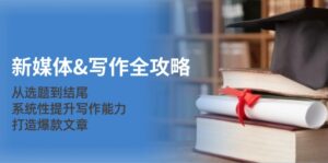 （12883期）新媒体&写作全攻略：从选题到结尾，系统性提升写作能力，打造爆款文章-中创网_分享创业项目_助您在家赚钱