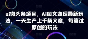 ai微头条项目,Ai图文变现最新玩法,一天生产上千条文章,每篇过原创的玩法-中创网_分享创业项目_助您在家赚钱