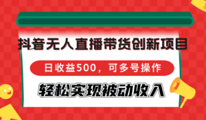 (12853期)抖音无人直播带货创新项目,日收益500,可多号操作,轻松实现被动收入-中创网_分享创业项目_助您在家赚钱