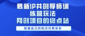 最新IP共创导师训练营玩法,网创项目的终点站,教你搭建自己的知识付费体系-中创网_分享创业项目_助您在家赚钱