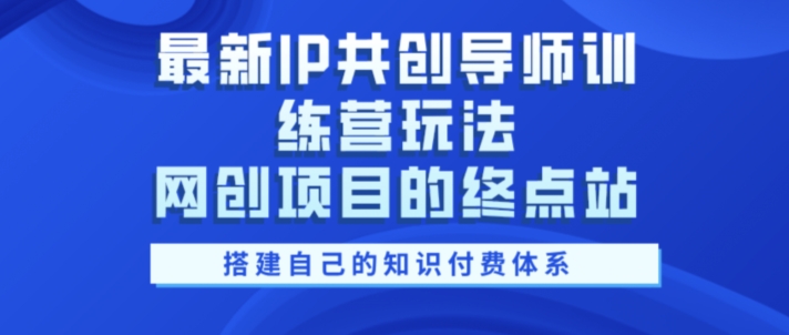 最新IP共创导师训练营玩法，网创项目的终点站，教你搭建自己的知识付费体系-中创网_分享创业项目_助您在家赚钱