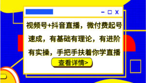 视频号+抖音直播,微付费起号速成,有基础有理论,有进阶有实操,手把手扶着你学直播-中创网_分享创业项目_助您在家赚钱