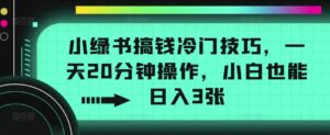小绿书搞钱冷门技巧，一天20分钟操作，小白也能日入3张-中创网_分享创业项目_助您在家赚钱