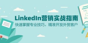 (13147期)LinkedIn 营销实战指南:快速掌握专业技巧,精准开发外贸客户-中创网_分享创业项目_助您在家赚钱