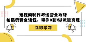 短视频制作与运营全攻略:拍摄剪辑全流程,带你0到1做流量变现-中创网_分享创业项目_助您在家赚钱