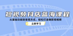 短视频抖店蓝海课程：从基础功能到变现方式，轻松打造爆款短视频-中创网_分享创业项目_助您在家赚钱