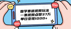 国学赛道视频玩法,一条视频点赞37万,单日变现1000+-中创网_分享创业项目_助您在家赚钱