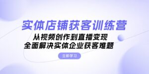 (13161期)实体店铺获客特训营:从视频创作到直播变现,全面解决实体企业获客难题-中创网_分享创业项目_助您在家赚钱