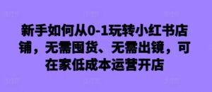 新手如何从0-1玩转小红书店铺,无需囤货、无需出镜,可在家低成本运营开店-中创网_分享创业项目_助您在家赚钱