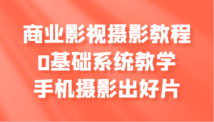 商业影视摄影教程,0基础系统教学,手机摄影出好片-中创网_分享创业项目_助您在家赚钱
