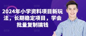 2024年小学资料项目新玩法,长期稳定项目,学会批量复制搞钱-中创网_分享创业项目_助您在家赚钱