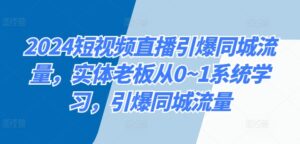 2024短视频直播引爆同城流量,实体老板从0~1系统学习,引爆同城流量-中创网_分享创业项目_助您在家赚钱