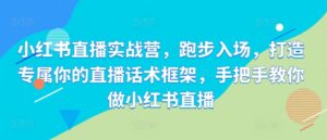 小红书直播实战营，跑步入场，打造专属你的直播话术框架，手把手教你做小红书直播-中创网_分享创业项目_助您在家赚钱