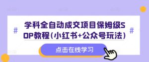学科全自动成交项目保姆级SOP教程(小红书+公众号玩法)含资料-中创网_分享创业项目_助您在家赚钱