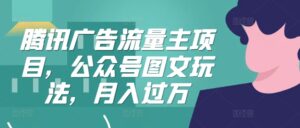 腾讯广告流量主项目,公众号图文玩法,月入过万-中创网_分享创业项目_助您在家赚钱