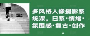 多风格人像摄影系统课,日系·情绪·氛围感·复古·创作-中创网_分享创业项目_助您在家赚钱