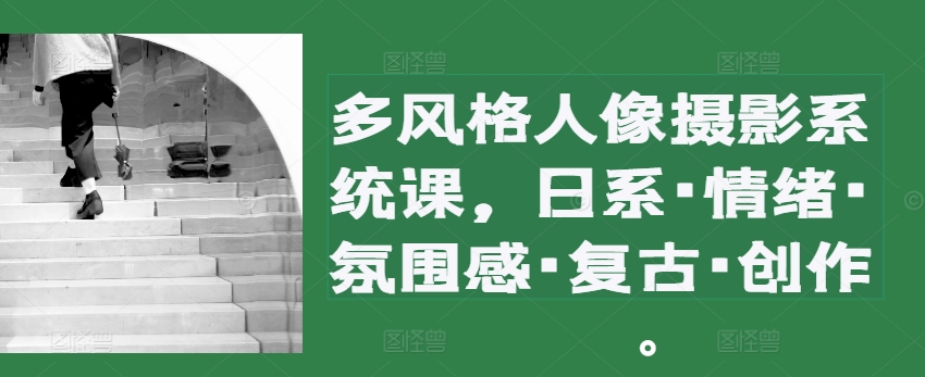 多风格人像摄影系统课，日系·情绪·氛围感·复古·创作-中创网_分享创业项目_助您在家赚钱