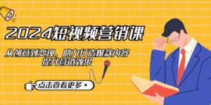 (12846期)2024短视频-营销课:从创意到变现,助力打造爆款内容,提升营销效果-中创网_分享创业项目_助您在家赚钱