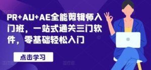 PR+AU+AE全能剪辑师入门班,一站式通关三门软件,零基础轻松入门-中创网_分享创业项目_助您在家赚钱