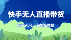 快手无人直播带货保姆级教程,新手从0-1快速学会带货-中创网_分享创业项目_助您在家赚钱