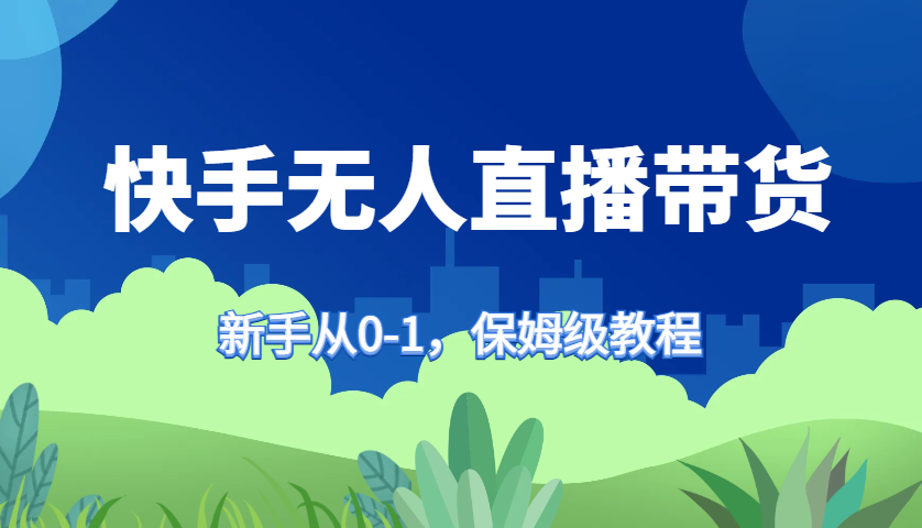 快手无人直播带货保姆级教程，新手从0-1快速学会带货-中创网_分享创业项目_助您在家赚钱