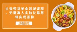 抖音带货美食领域课程,无需真人实拍仅靠剪辑实现涨粉-中创网_分享创业项目_助您在家赚钱