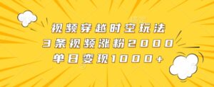 视频穿越时空玩法,3条视频涨粉2000,单日变现1k-中创网_分享创业项目_助您在家赚钱