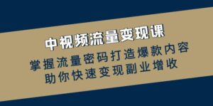 中视频流量变现课:掌握流量密码打造爆款内容,助你快速变现副业增收-中创网_分享创业项目_助您在家赚钱