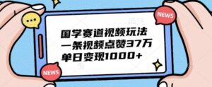 国学赛道视频玩法,一条视频点赞37万,单日变现几张-中创网_分享创业项目_助您在家赚钱