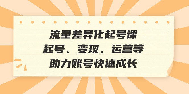 （12911期）流量差异化起号课：起号、变现、运营等，助力账号快速成长-中创网_分享创业项目_助您在家赚钱