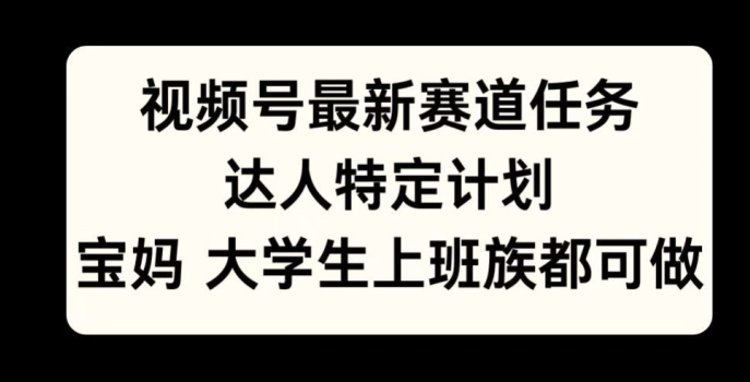 视频号最新赛道任务，达人特定计划，宝妈、大学生、上班族皆可做-中创网_分享创业项目_助您在家赚钱