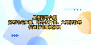 星图起号实战:起号详细步骤、账号五件套、文案提取等,快速打造爆款视频-中创网_分享创业项目_助您在家赚钱