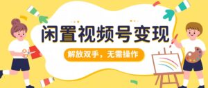 闲置视频号变现，项目再升级，解放双手，无需操作，最高单日几张-中创网_分享创业项目_助您在家赚钱