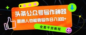 头条公众号目前最猛写作神器,普通人也能轻松靠写作日3位数,全套教程-中创网_分享创业项目_助您在家赚钱