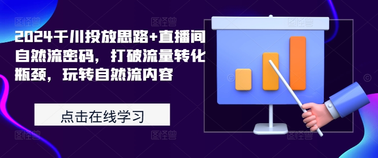 2024千川投放思路+直播间自然流密码，打破流量转化瓶颈，玩转自然流内容-中创网_分享创业项目_助您在家赚钱