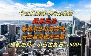 今日头条城市对比赛道最新玩法，制造对比引发共鸣，天生自带城市流量，小白也能日入500+【揭秘】-中创网_分享创业项目_助您在家赚钱