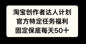 淘宝创作者达人计划，官方特定任务福利，固定保底每天50+【揭秘】-中创网_分享创业项目_助您在家赚钱