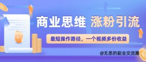商业思维涨粉+引流最短操作路径，一个视频多份收益单-中创网_分享创业项目_助您在家赚钱