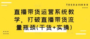 直播带货运营系统教学，打破直播带货流量瓶颈(干货+实操)-中创网_分享创业项目_助您在家赚钱