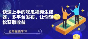 快速上手的吃瓜视频生成器，多平台发布，让你轻松获取收益!-中创网_分享创业项目_助您在家赚钱