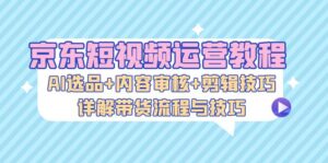 (13044期)京东短视频运营教程:AI选品+内容审核+剪辑技巧,详解带货流程与技巧-中创网_分享创业项目_助您在家赚钱