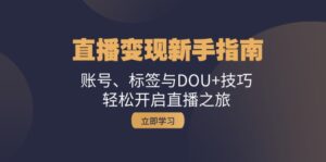 （13070期）直播变现新手指南：账号、标签与DOU+技巧，轻松开启直播之旅-中创网_分享创业项目_助您在家赚钱